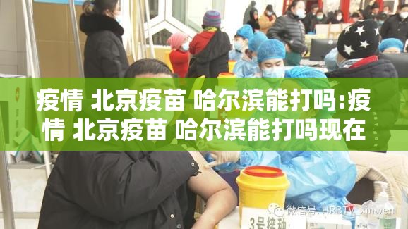 疫情 北京疫苗 哈尔滨能打吗:疫情 北京疫苗 哈尔滨能打吗现在
