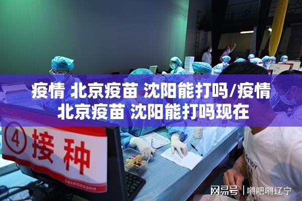 疫情 北京疫苗 沈阳能打吗/疫情 北京疫苗 沈阳能打吗现在