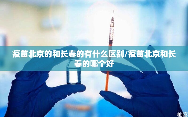 疫苗北京的和长春的有什么区别/疫苗北京和长春的哪个好