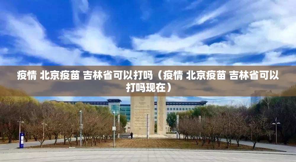 疫情 北京疫苗 吉林省可以打吗（疫情 北京疫苗 吉林省可以打吗现在）