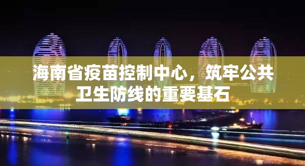 海南省疫苗控制中心，筑牢公共卫生防线的重要基石