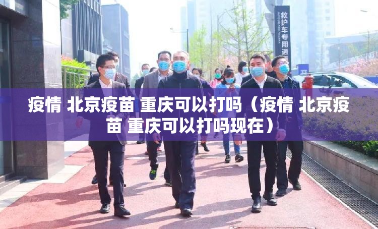 疫情 北京疫苗 重庆可以打吗（疫情 北京疫苗 重庆可以打吗现在）