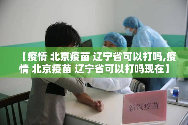【疫情 北京疫苗 辽宁省可以打吗,疫情 北京疫苗 辽宁省可以打吗现在】