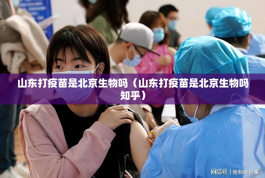 山东打疫苗是北京生物吗（山东打疫苗是北京生物吗知乎）
