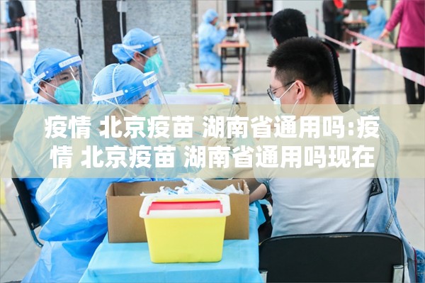 疫情 北京疫苗 湖南省通用吗:疫情 北京疫苗 湖南省通用吗现在