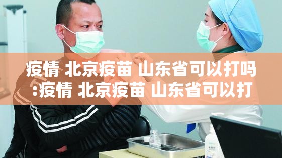 疫情 北京疫苗 山东省可以打吗:疫情 北京疫苗 山东省可以打吗现在