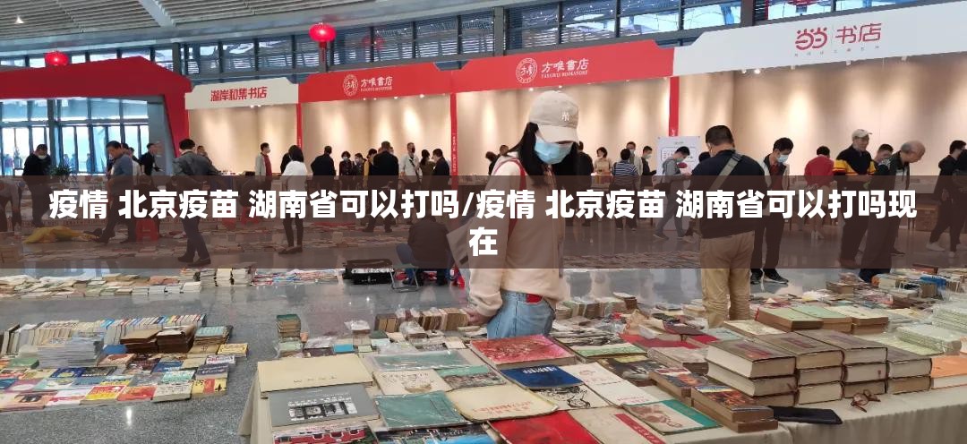 疫情 北京疫苗 湖南省可以打吗/疫情 北京疫苗 湖南省可以打吗现在