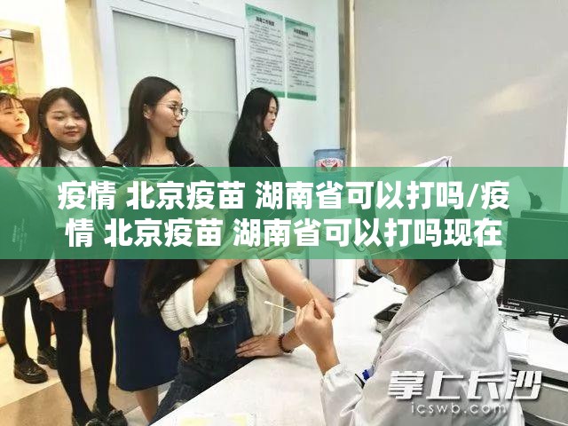 疫情 北京疫苗 湖南省可以打吗/疫情 北京疫苗 湖南省可以打吗现在