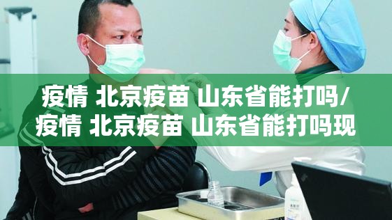 疫情 北京疫苗 山东省能打吗/疫情 北京疫苗 山东省能打吗现在