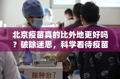 北京疫苗真的比外地更好吗？破除迷思，科学看待疫苗分配与接种