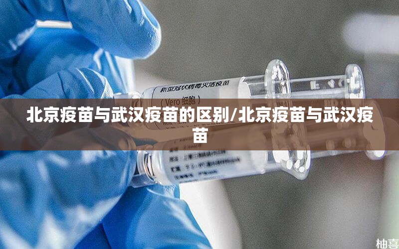北京疫苗与武汉疫苗的区别/北京疫苗与武汉疫苗