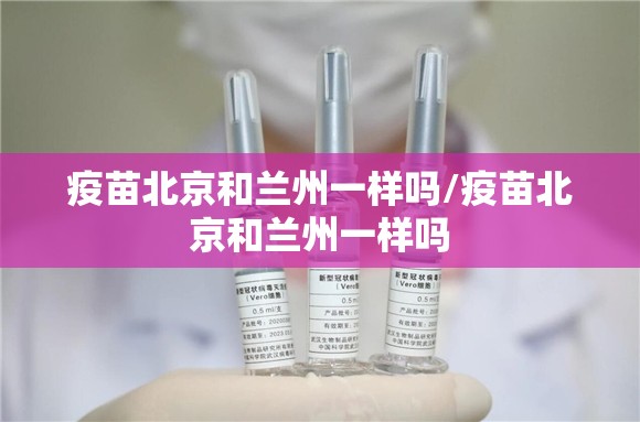 疫苗北京和兰州一样吗/疫苗北京和兰州一样吗