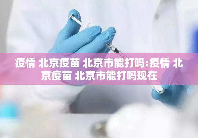 疫情 北京疫苗 北京市能打吗:疫情 北京疫苗 北京市能打吗现在
