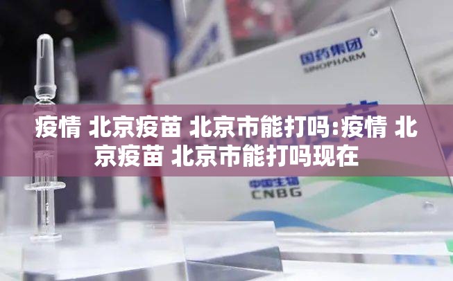 疫情 北京疫苗 北京市能打吗:疫情 北京疫苗 北京市能打吗现在