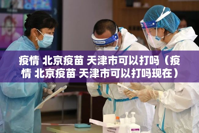 疫情 北京疫苗 天津市可以打吗（疫情 北京疫苗 天津市可以打吗现在）