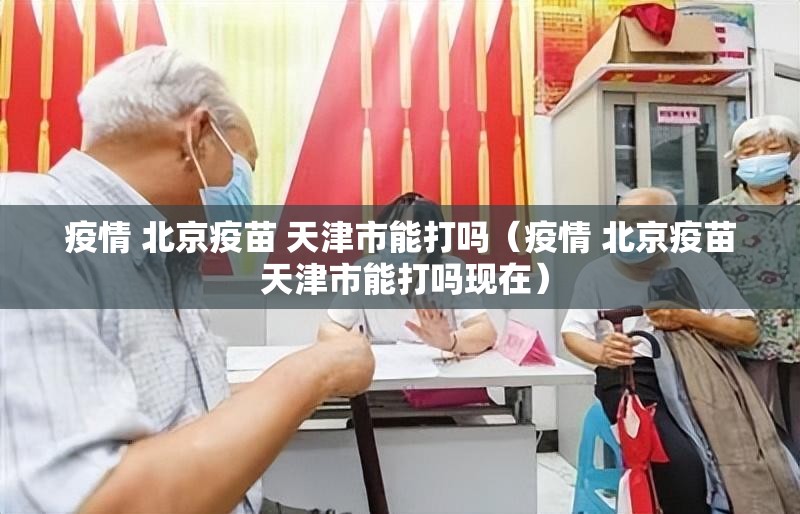 疫情 北京疫苗 天津市能打吗（疫情 北京疫苗 天津市能打吗现在）
