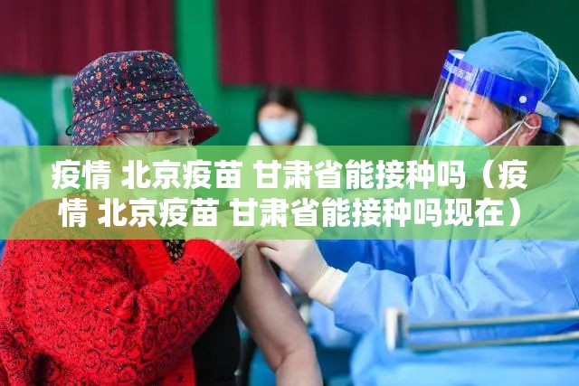 疫情 北京疫苗 甘肃省能接种吗（疫情 北京疫苗 甘肃省能接种吗现在）