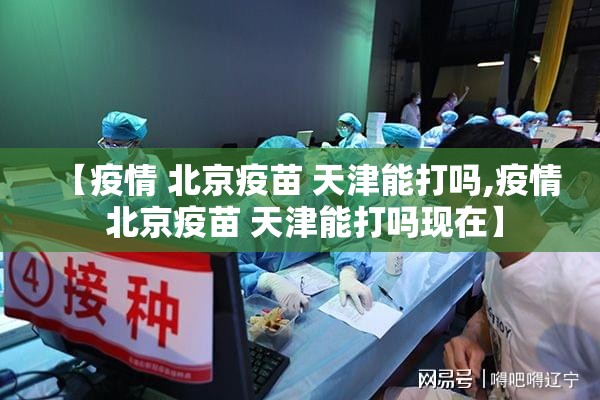 【疫情 北京疫苗 天津能打吗,疫情 北京疫苗 天津能打吗现在】