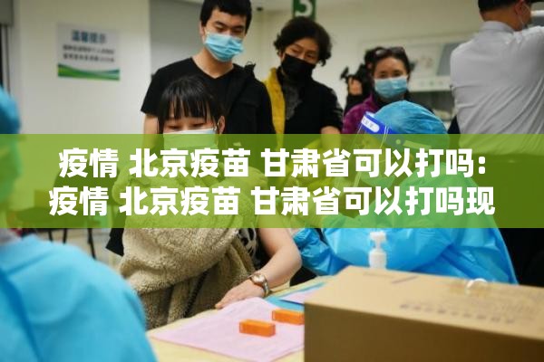 疫情 北京疫苗 甘肃省可以打吗:疫情 北京疫苗 甘肃省可以打吗现在