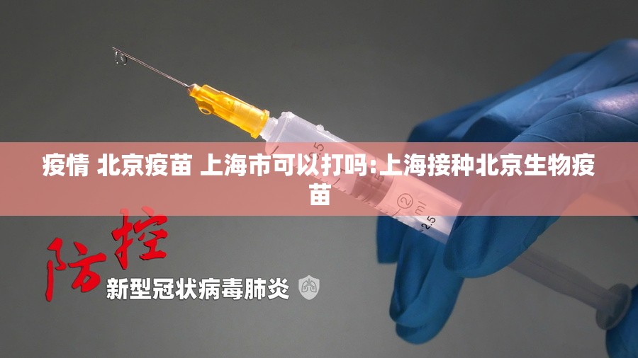 疫情 北京疫苗 上海市可以打吗:上海接种北京生物疫苗