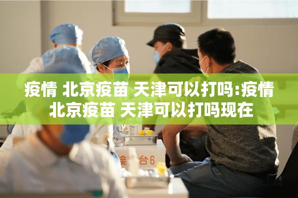 疫情 北京疫苗 天津可以打吗:疫情 北京疫苗 天津可以打吗现在