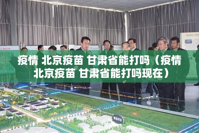 疫情 北京疫苗 甘肃省能打吗（疫情 北京疫苗 甘肃省能打吗现在）