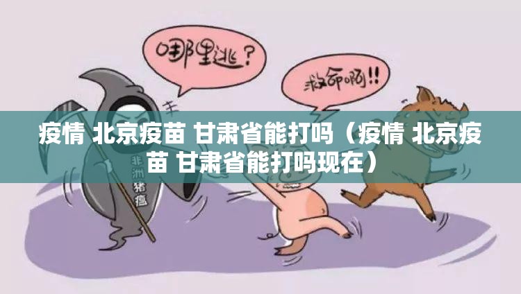 疫情 北京疫苗 甘肃省能打吗（疫情 北京疫苗 甘肃省能打吗现在）