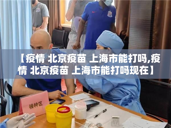 【疫情 北京疫苗 上海市能打吗,疫情 北京疫苗 上海市能打吗现在】