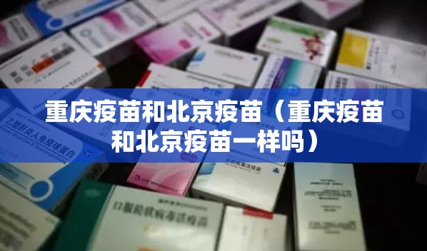 重庆疫苗和北京疫苗（重庆疫苗和北京疫苗一样吗）