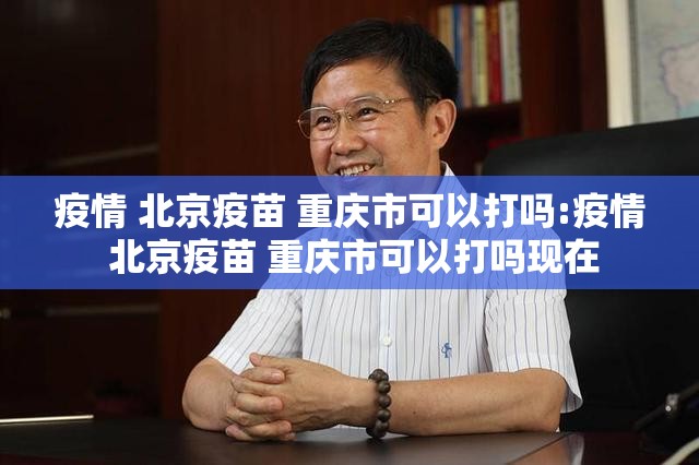 疫情 北京疫苗 重庆市可以打吗:疫情 北京疫苗 重庆市可以打吗现在