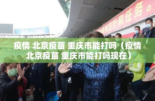 疫情 北京疫苗 重庆市能打吗（疫情 北京疫苗 重庆市能打吗现在）