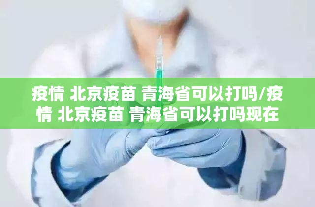 疫情 北京疫苗 青海省可以打吗/疫情 北京疫苗 青海省可以打吗现在
