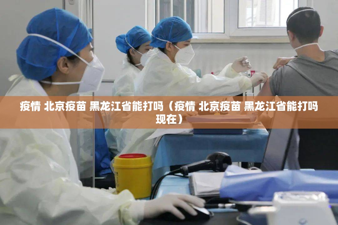 疫情 北京疫苗 黑龙江省能打吗（疫情 北京疫苗 黑龙江省能打吗现在）