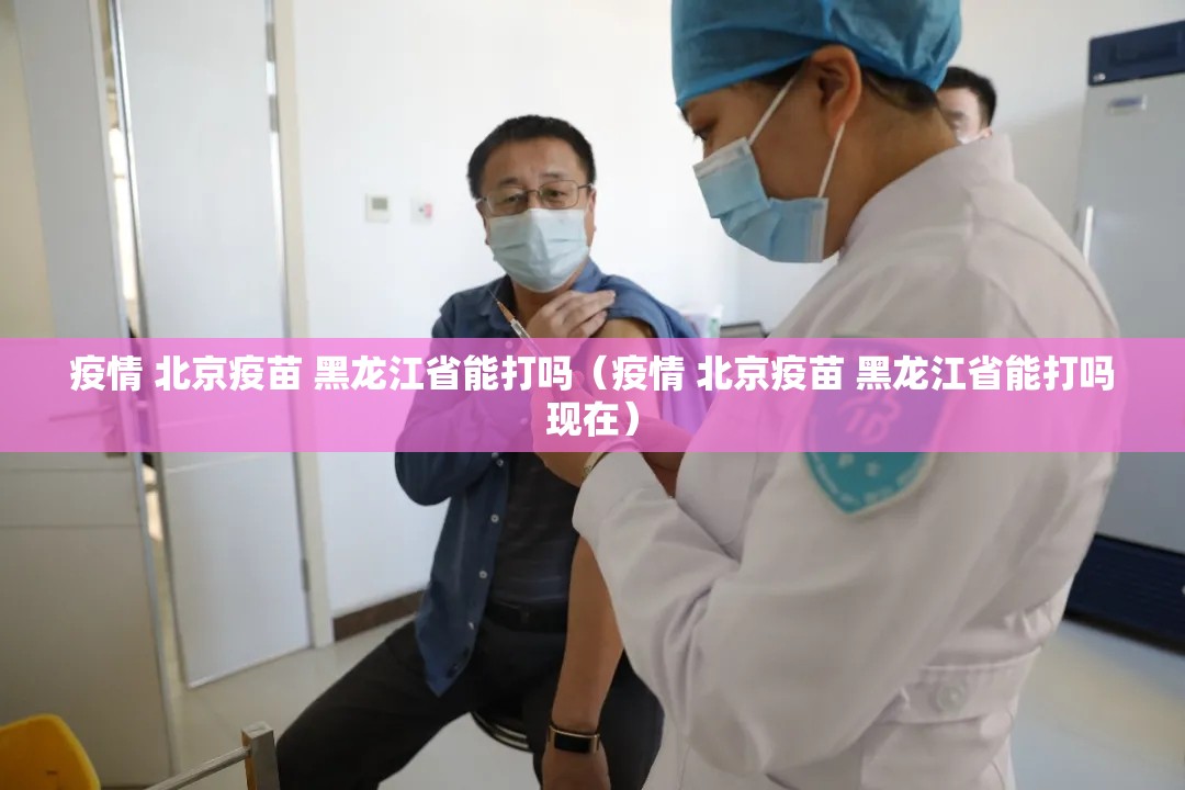疫情 北京疫苗 黑龙江省能打吗（疫情 北京疫苗 黑龙江省能打吗现在）