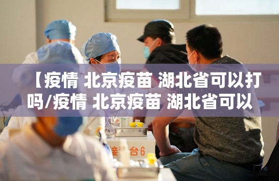 【疫情 北京疫苗 湖北省可以打吗/疫情 北京疫苗 湖北省可以打吗现在】