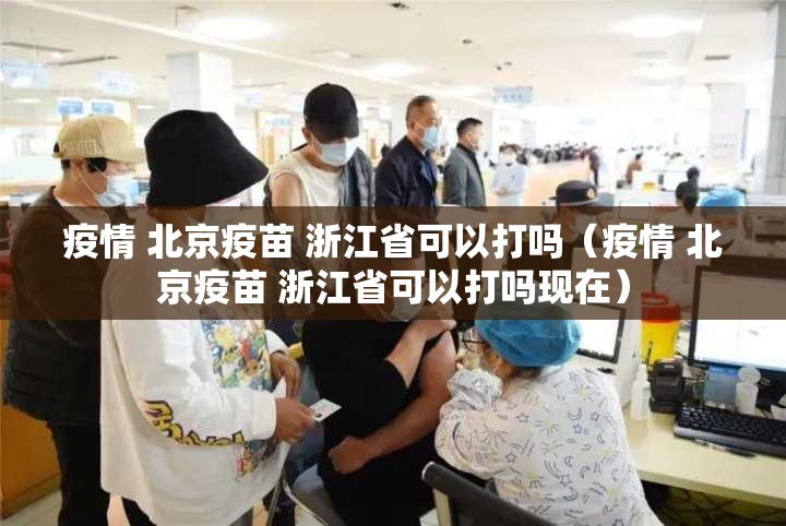 疫情 北京疫苗 浙江省可以打吗（疫情 北京疫苗 浙江省可以打吗现在）