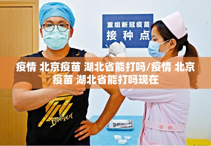 疫情 北京疫苗 湖北省能打吗/疫情 北京疫苗 湖北省能打吗现在