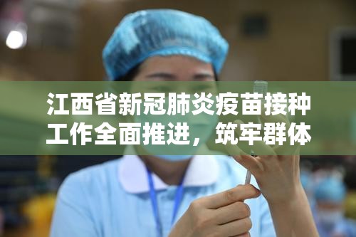 江西省新冠肺炎疫苗接种工作全面推进，筑牢群体免疫屏障