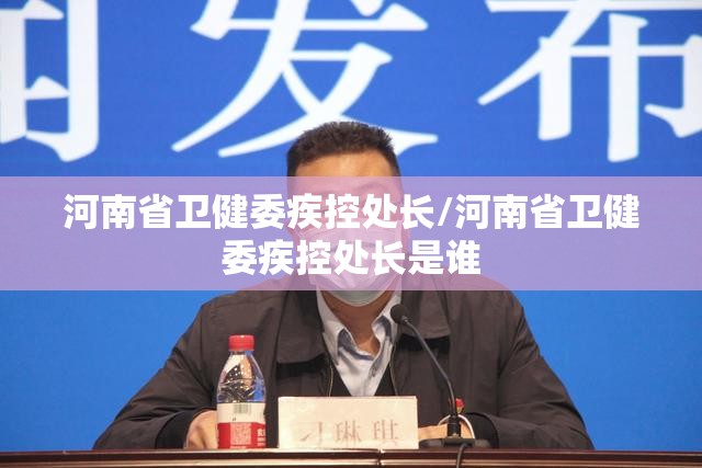河南省卫健委疾控处长/河南省卫健委疾控处长是谁