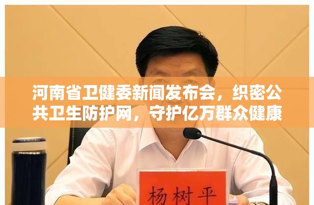 河南省卫健委新闻发布会，织密公共卫生防护网，守护亿万群众健康