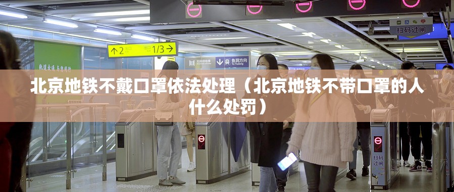 北京地铁不戴口罩依法处理（北京地铁不带口罩的人什么处罚）