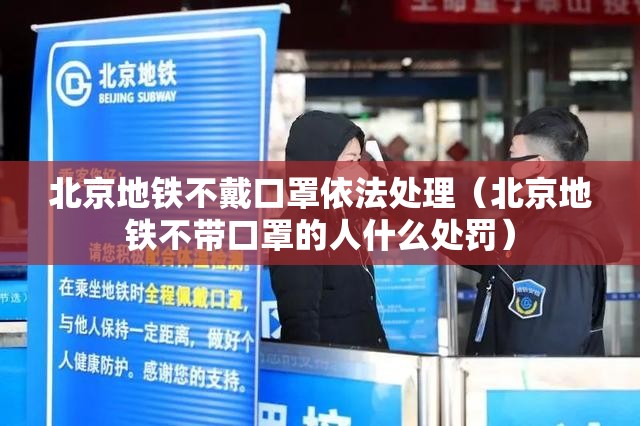 北京地铁不戴口罩依法处理（北京地铁不带口罩的人什么处罚）