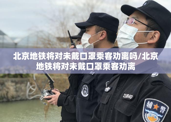 北京地铁将对未戴口罩乘客劝离吗/北京地铁将对未戴口罩乘客劝离