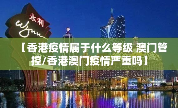 【香港疫情属于什么等级 澳门管控/香港澳门疫情严重吗】