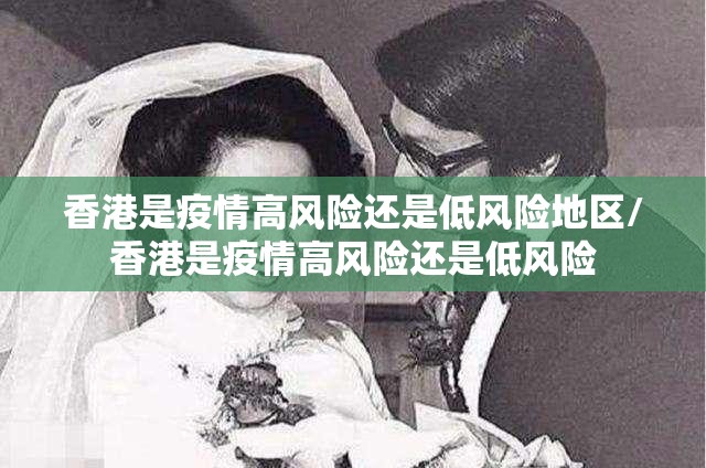 香港是疫情高风险还是低风险地区/香港是疫情高风险还是低风险