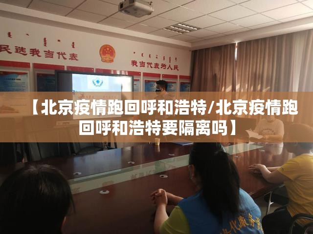 【北京疫情跑回呼和浩特/北京疫情跑回呼和浩特要隔离吗】