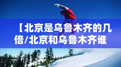【北京是乌鲁木齐的几倍/北京和乌鲁木齐谁大】