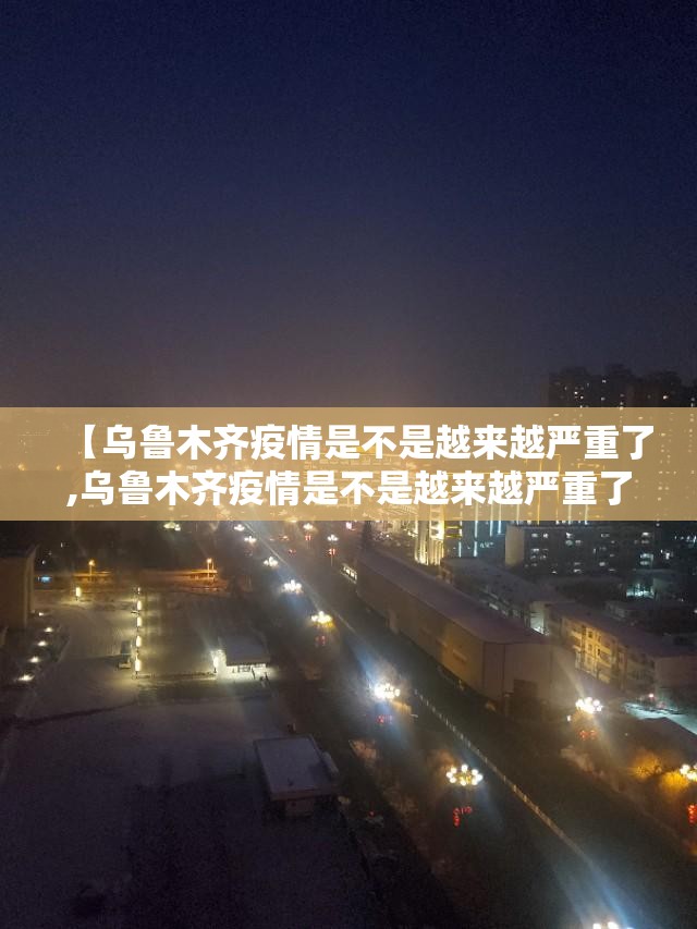 【乌鲁木齐疫情是不是越来越严重了,乌鲁木齐疫情是不是越来越严重了呀】