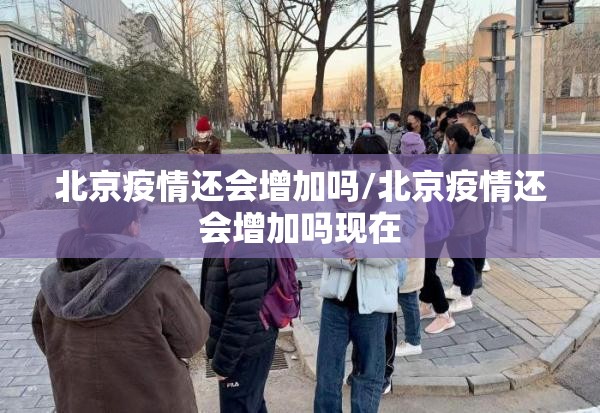 北京疫情还会增加吗/北京疫情还会增加吗现在