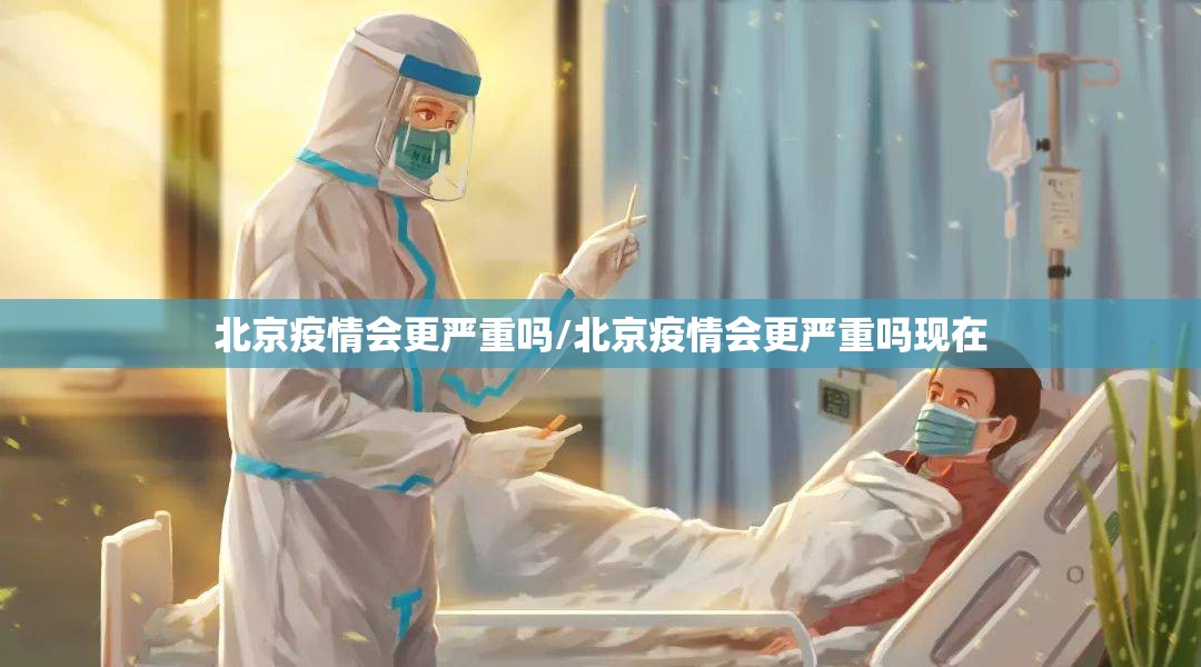 北京疫情会更严重吗/北京疫情会更严重吗现在